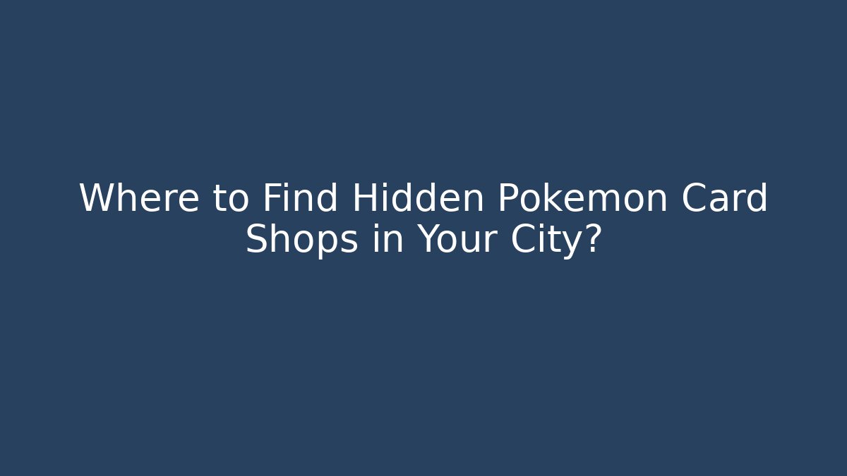 Where to Find Hidden Pokémon Card Shops in Your City?