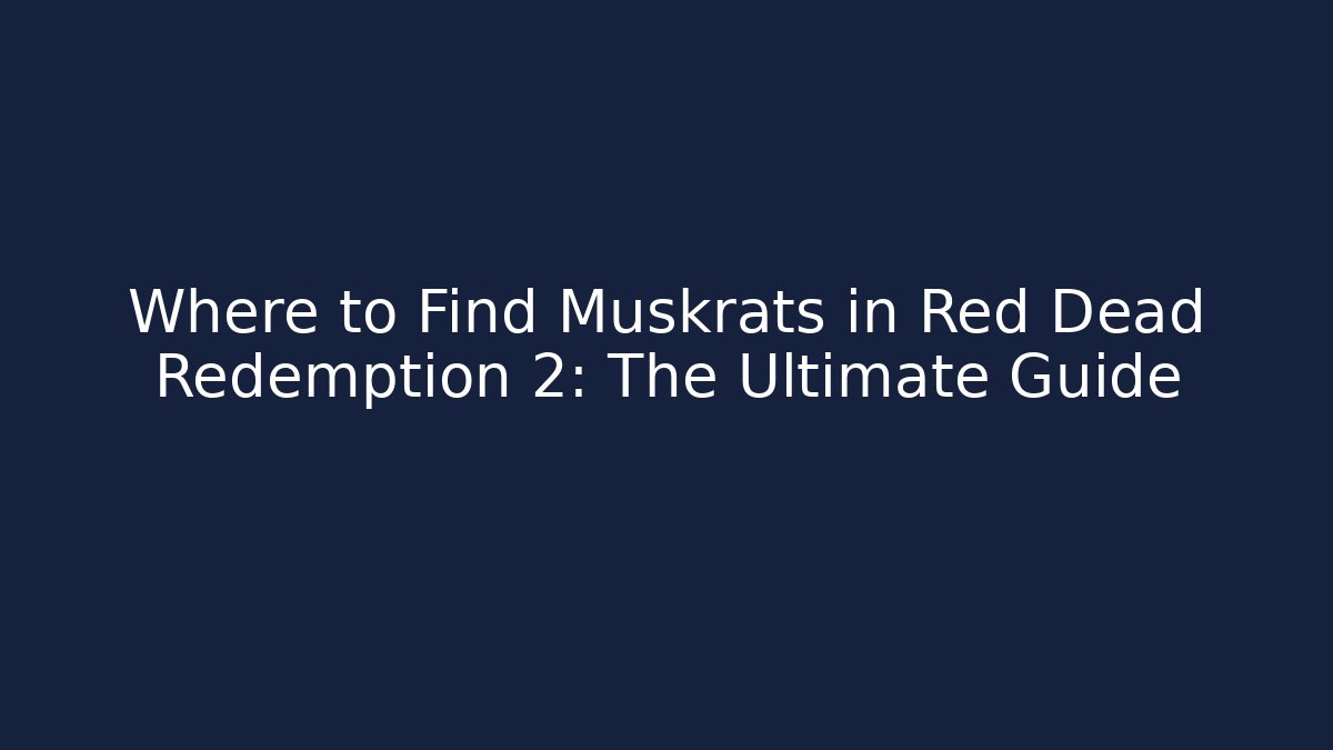 Where to Find Muskrats in Red Dead Redemption 2: The Ultimate Guide