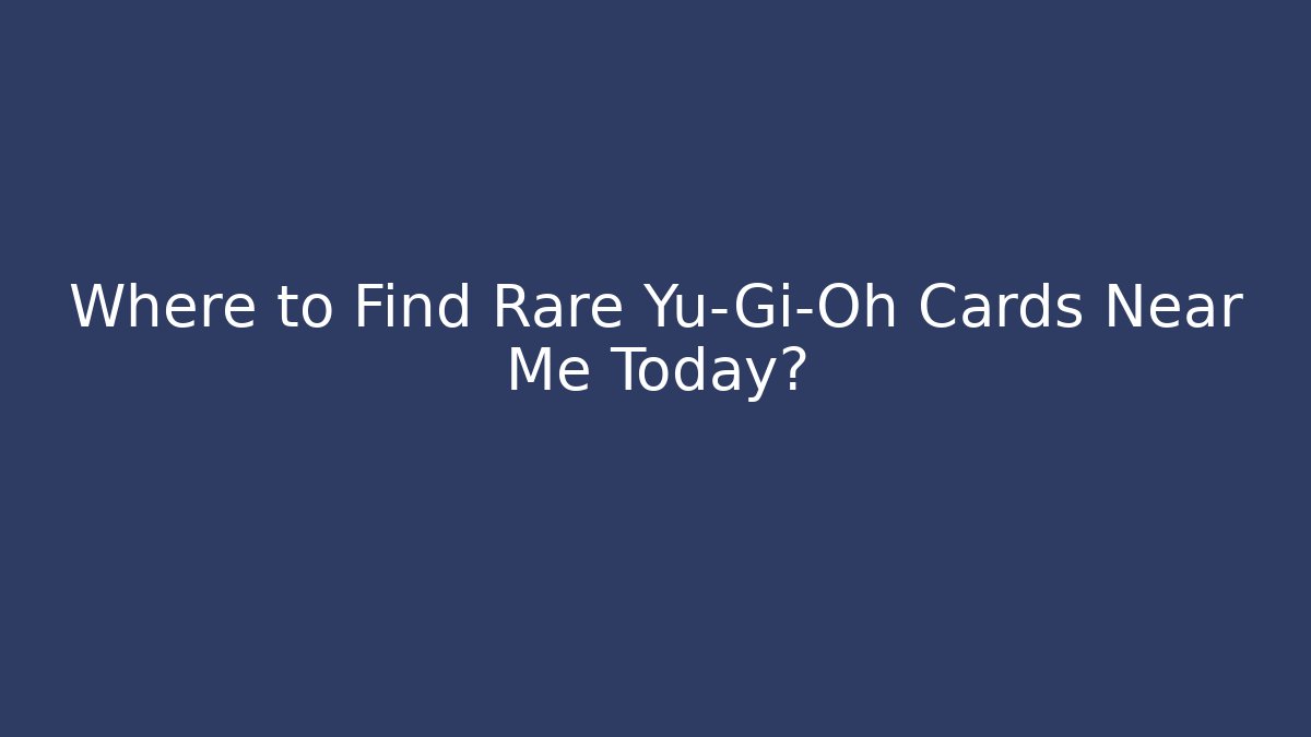 Where to Find Rare Yu-Gi-Oh Cards Near Me Today?