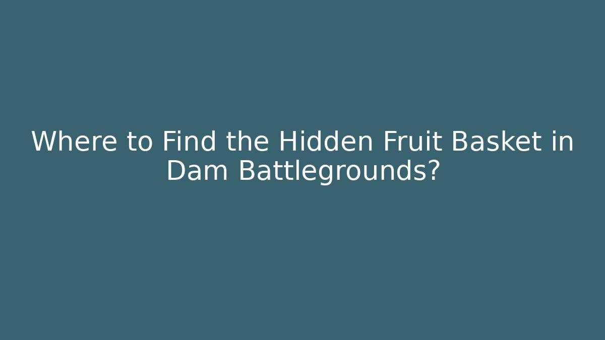 Where to Find the Hidden Fruit Basket in Dam Battlegrounds?
