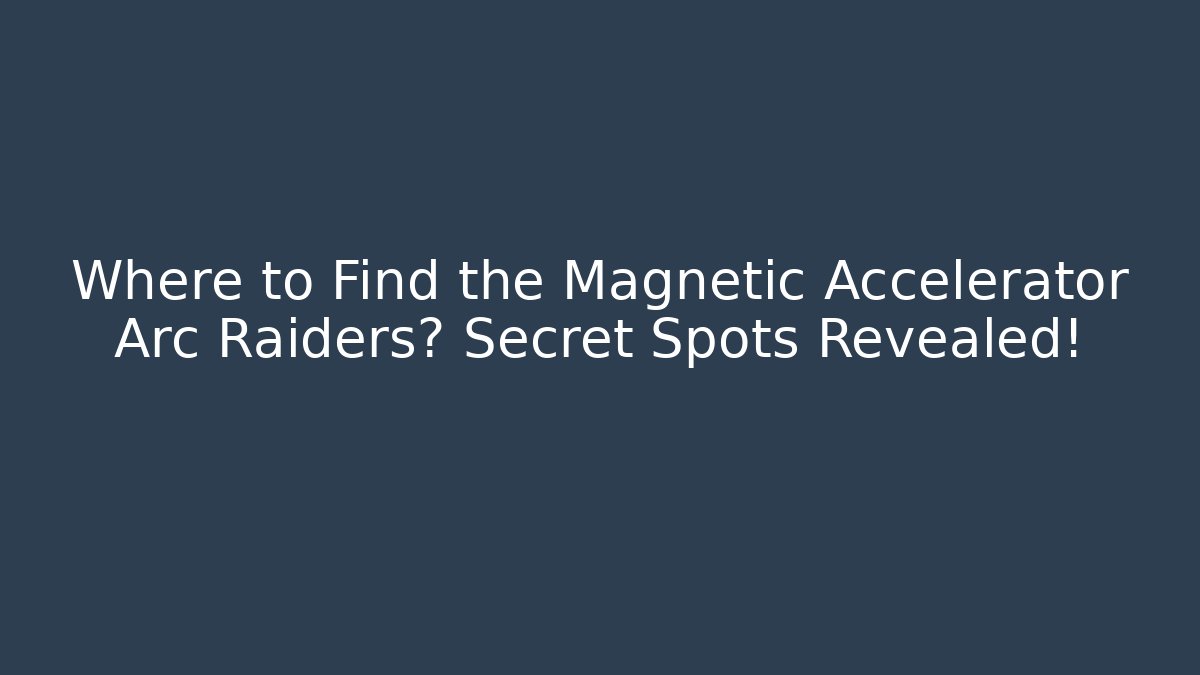 Where to Find the Magnetic Accelerator Arc Raiders? Secret Spots Revealed!