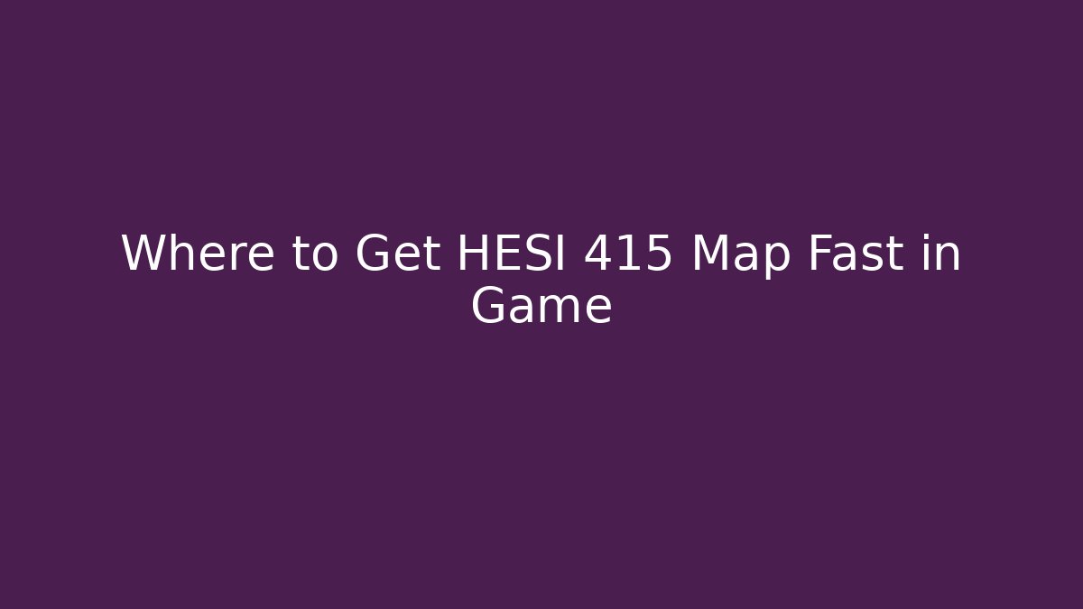 Where to Get HESI 415 Map Fast in Game