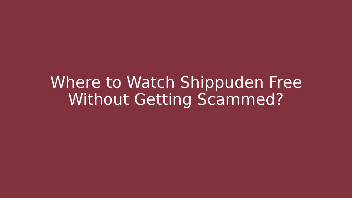 Where to Watch Shippuden Free Without Getting Scammed?