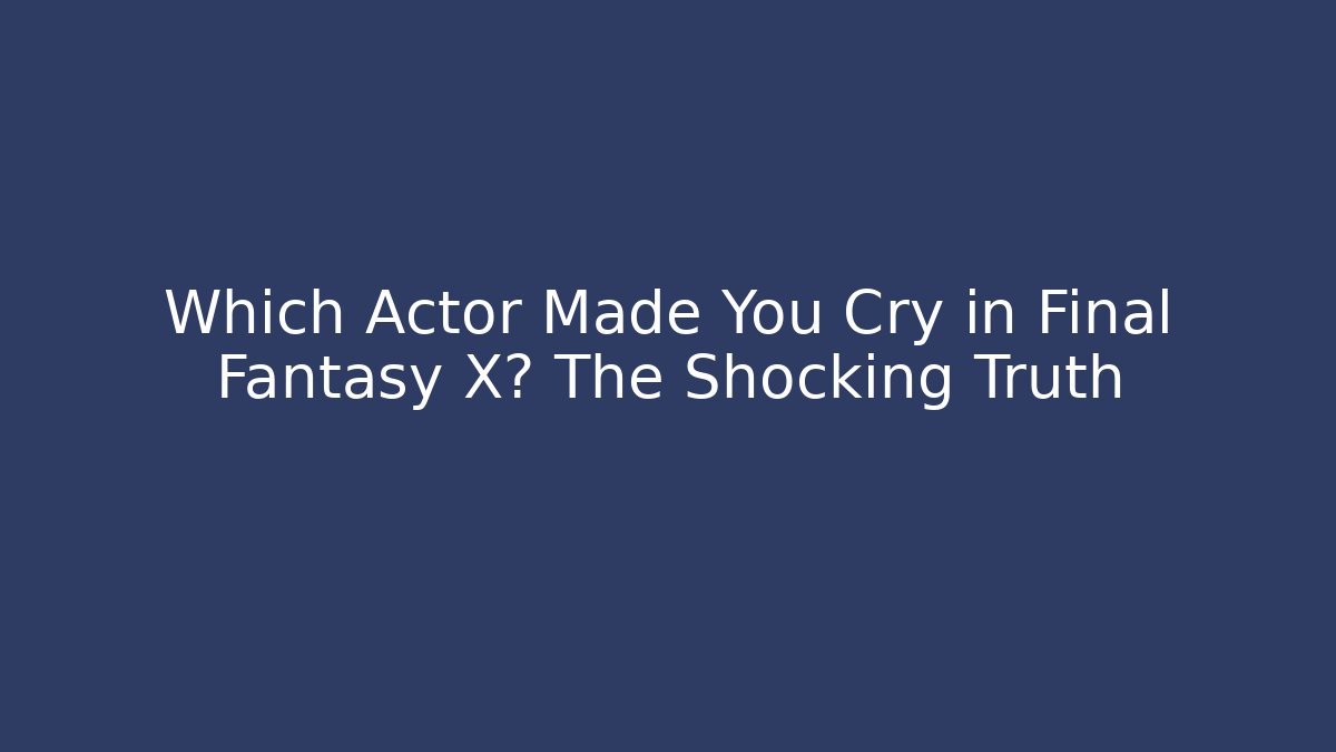 Which Actor Made You Cry in Final Fantasy X? The Shocking Truth