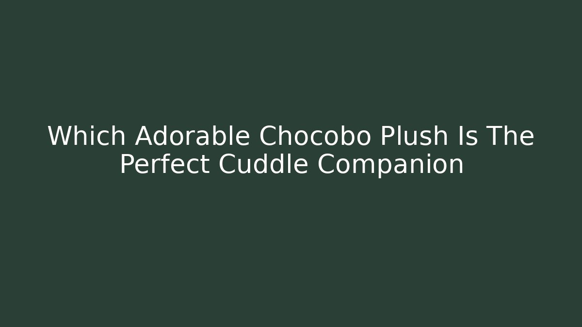 Which Adorable Chocobo Plush Is The Perfect Cuddle Companion
