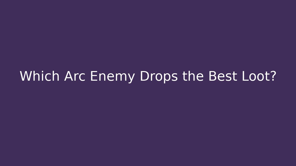Which Arc Enemy Drops the Best Loot?