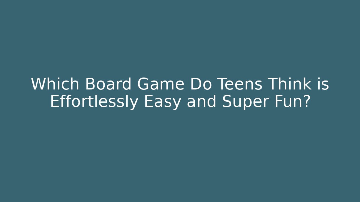 Which Board Game Do Teens Think is Effortlessly Easy and Super Fun? - Felix Cat Insurance