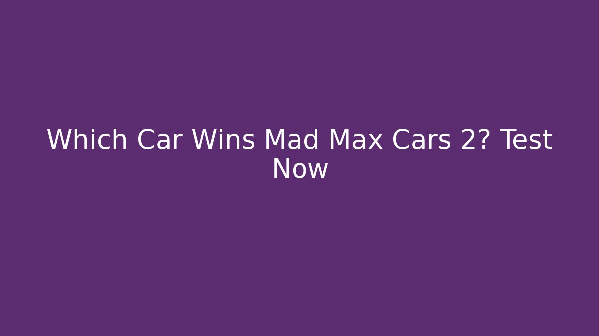 Which Car Wins Mad Max Cars 2? Test Now