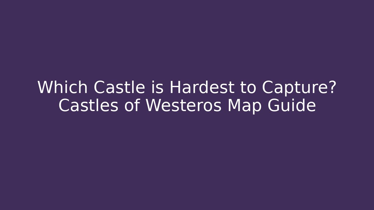 Which Castle is Hardest to Capture? Castles of Westeros Map Guide