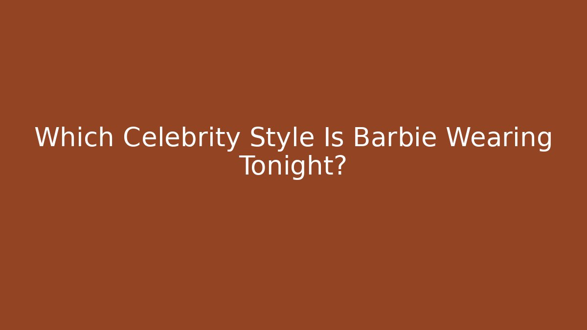 Which Celebrity Style Is Barbie Wearing Tonight?