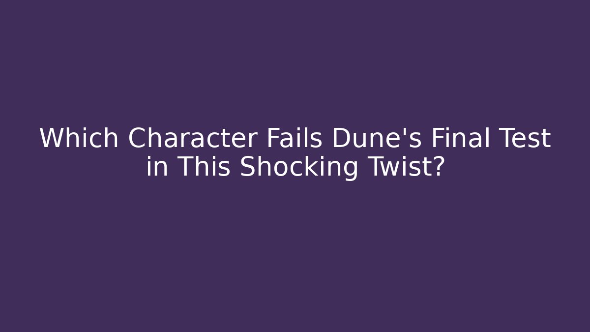 Which Character Fails Dune's Final Test in This Shocking Twist?