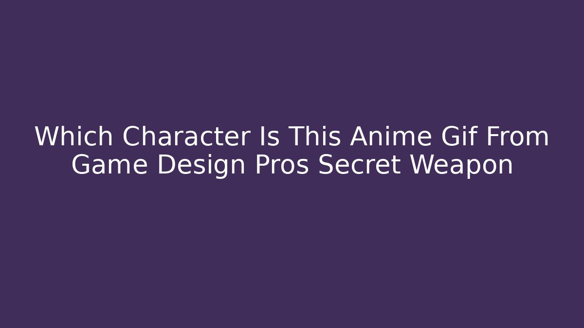 Which Character Is This Anime Gif From Game Design Pros Secret Weapon