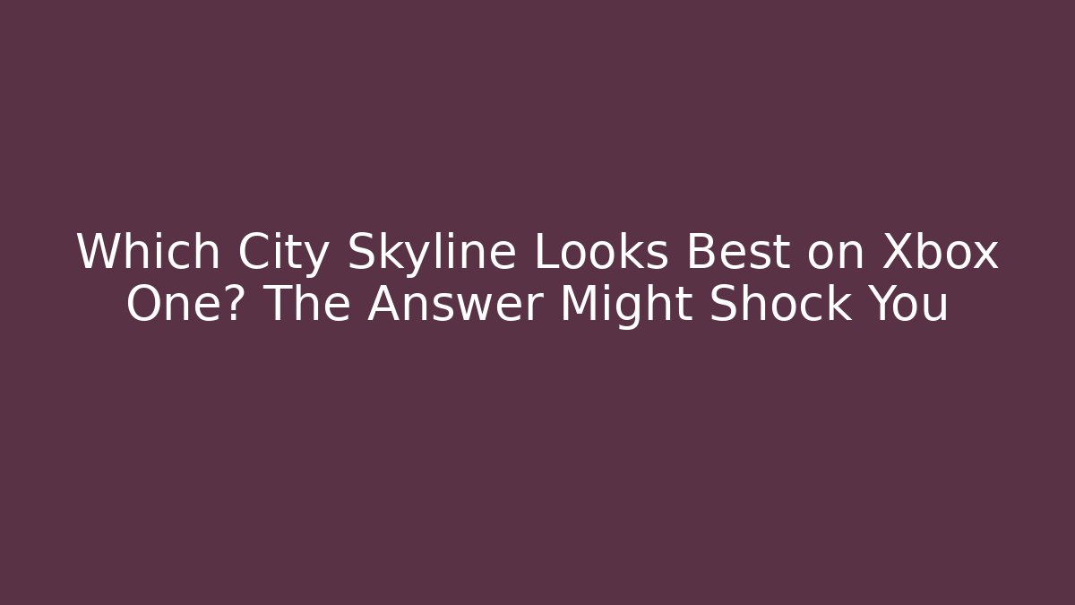 Which City Skyline Looks Best on Xbox One? The Answer Might Shock You