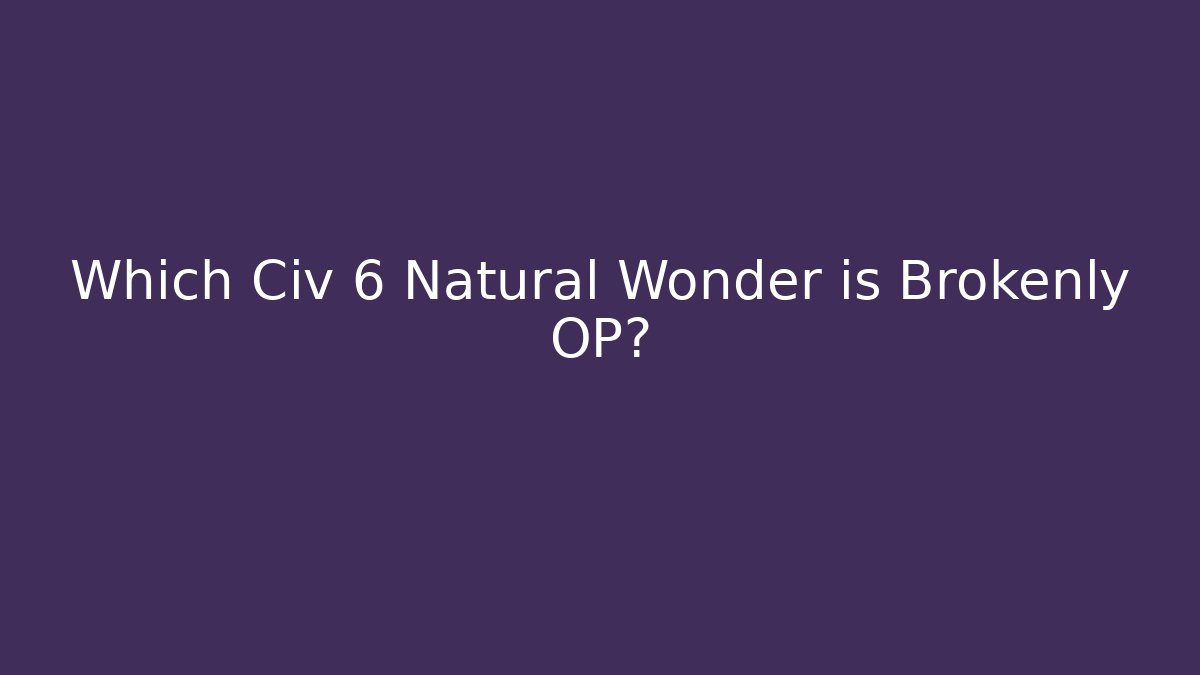 Which Civ 6 Natural Wonder is Brokenly OP?