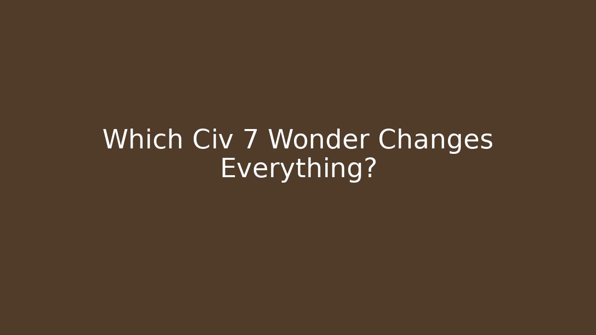 Which Civ 7 Wonder Changes Everything?
