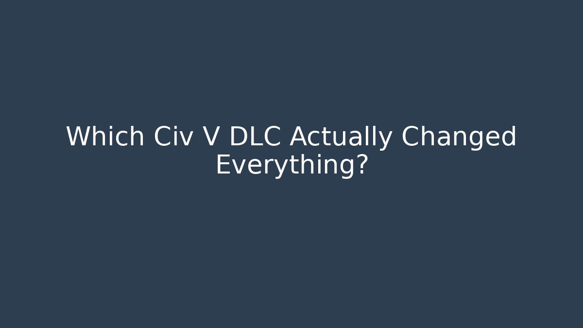 Which Civ V DLC Actually Changed Everything?