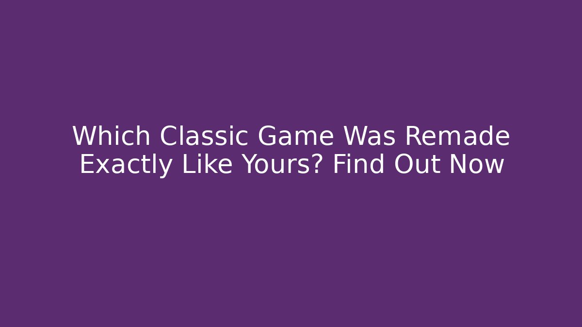 Which Classic Game Was Remade Exactly Like Yours? Find Out Now - Felix Cat Insurance