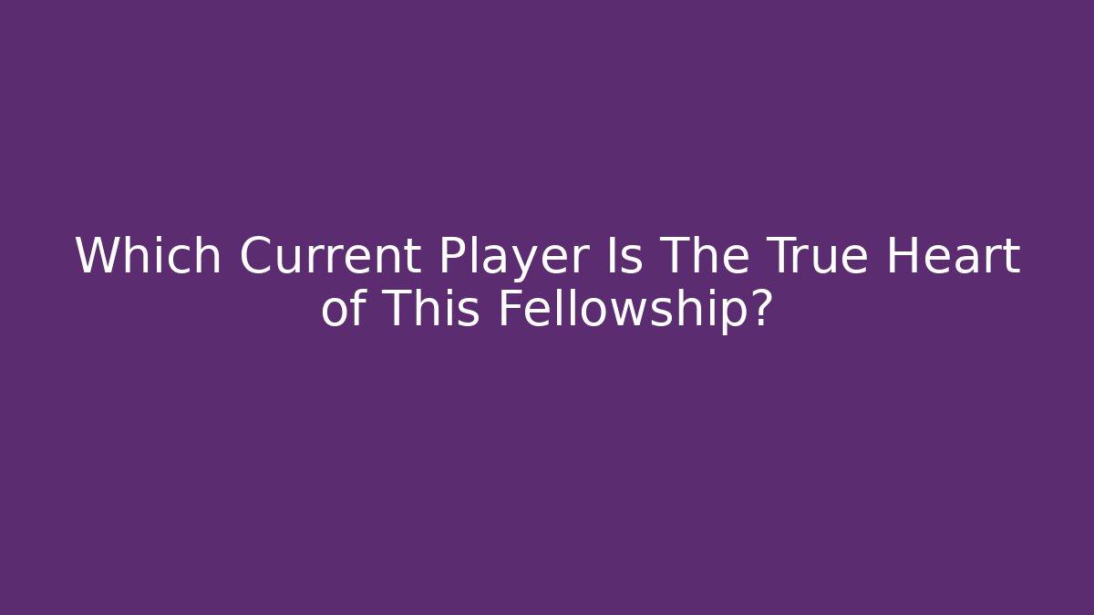 Which Current Player Is The True Heart of This Fellowship?