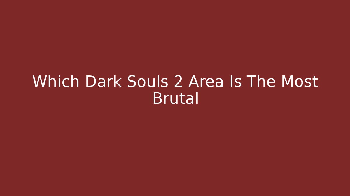 Which Dark Souls 2 Area Is The Most Brutal