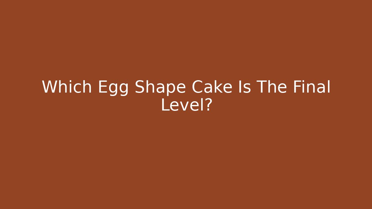Which Egg Shape Cake Is The Final Level?