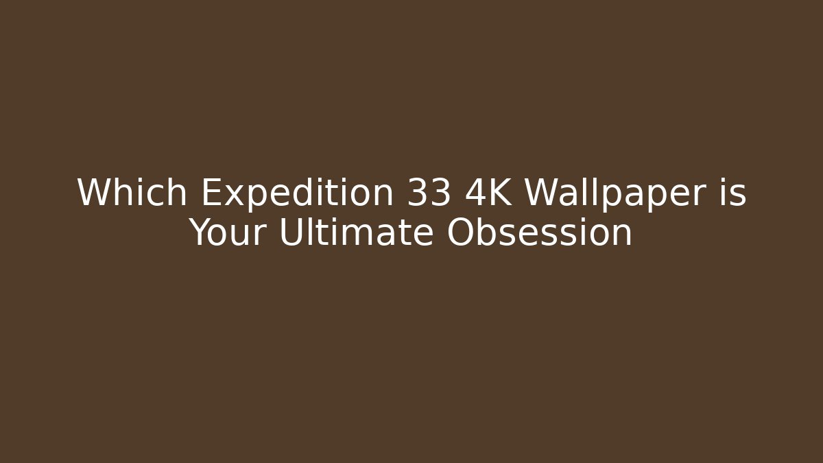 Which Expedition 33 4K Wallpaper is Your Ultimate Obsession