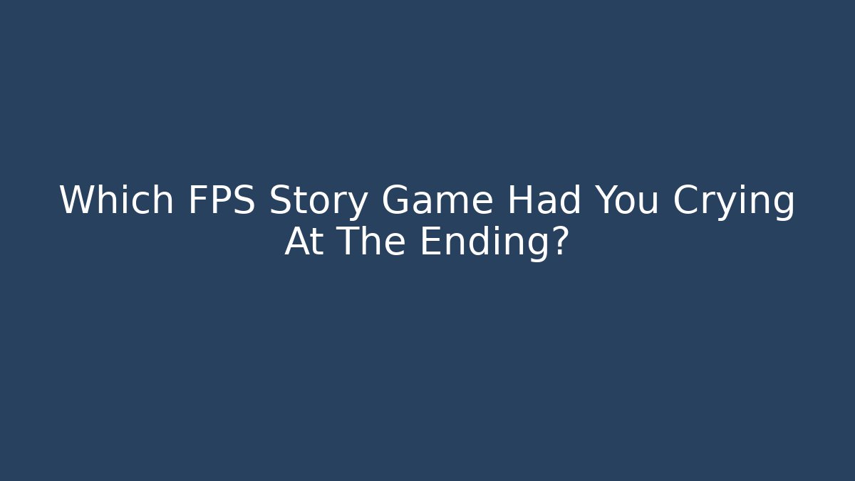 Which FPS Story Game Had You Crying At The Ending?