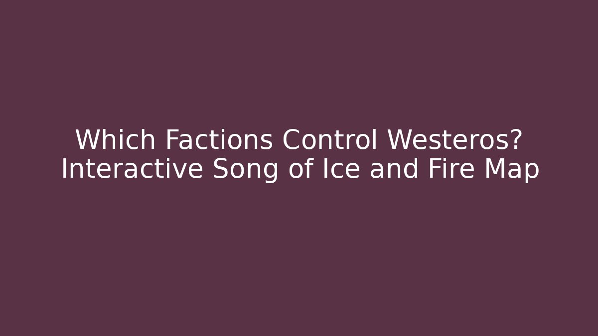 Which Factions Control Westeros? Interactive Song of Ice and Fire Map