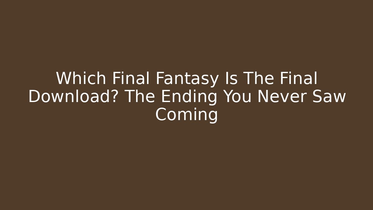 Which Final Fantasy Is The Final Download? The Ending You Never Saw Coming