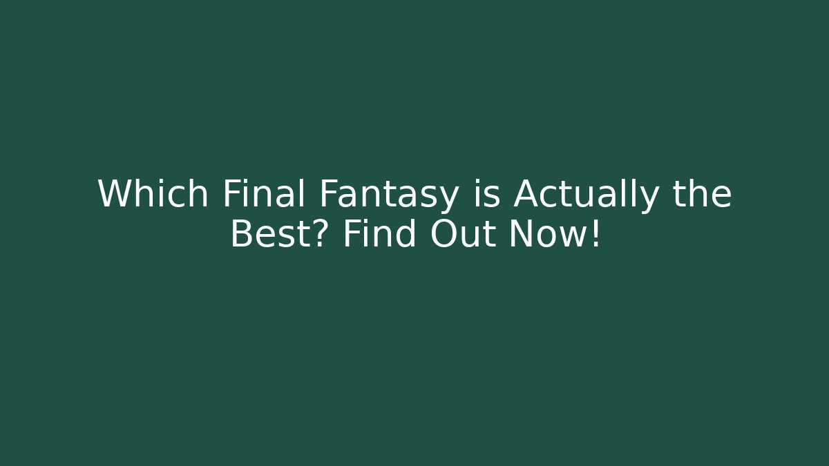 Which Final Fantasy is Actually the Best? Find Out Now!