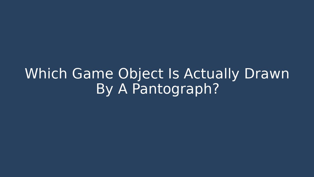 Which Game Object Is Actually Drawn By A Pantograph?