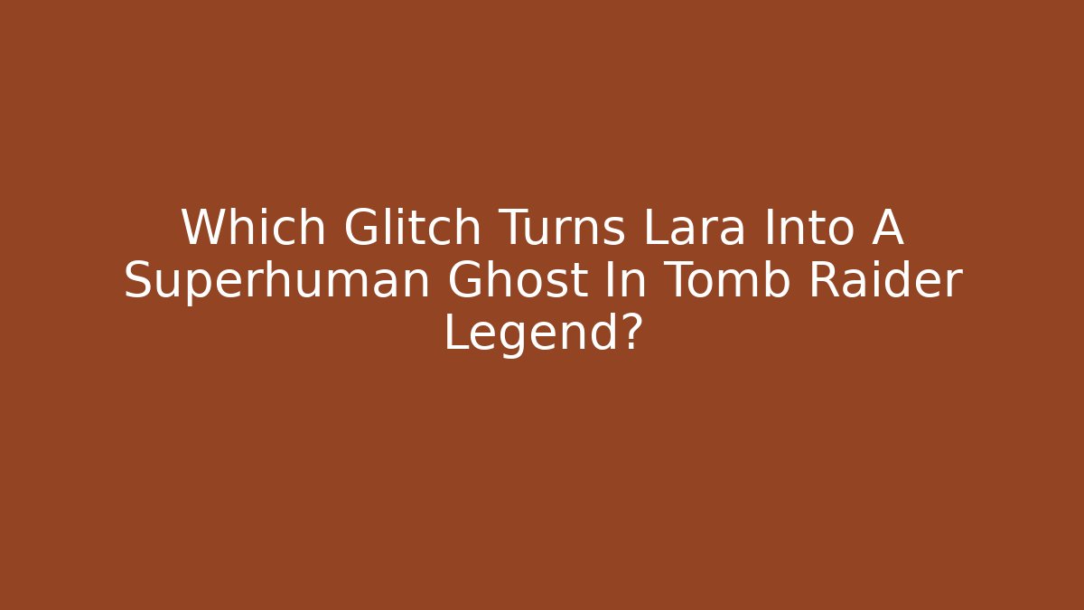 Which Glitch Turns Lara Into A Superhuman Ghost In Tomb Raider Legend?
