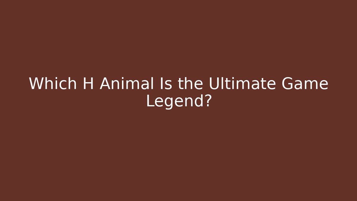 Which H Animal Is the Ultimate Game Legend?