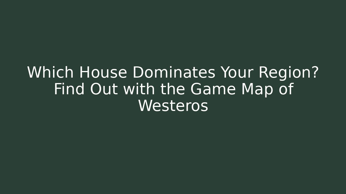 Which House Dominates Your Region? Find Out with the Game Map of Westeros