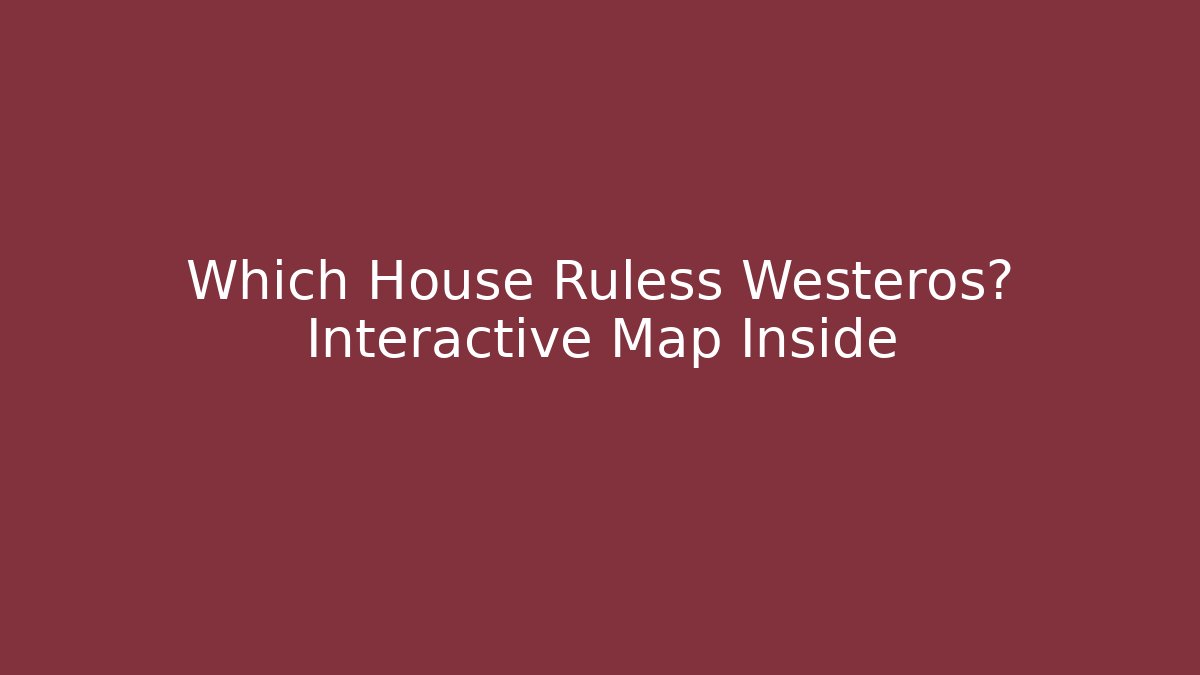 Which House Ruless Westeros? Interactive Map Inside