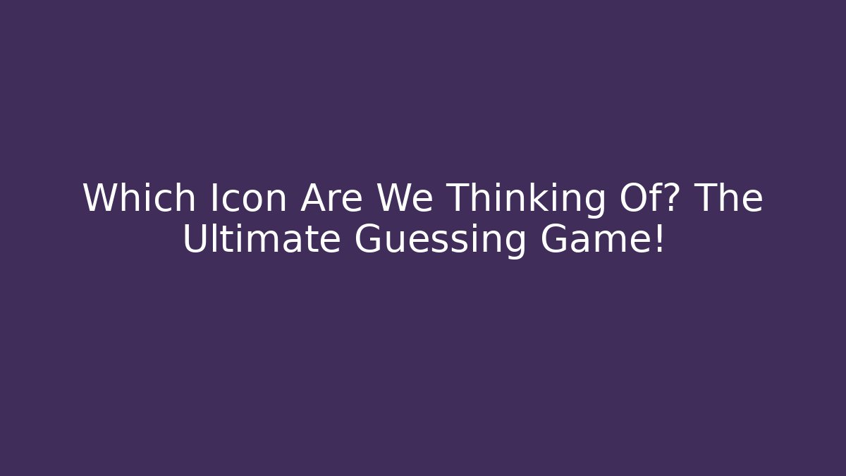 Which Icon Are We Thinking Of? The Ultimate Guessing Game!