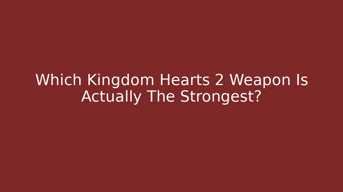 Which Kingdom Hearts 2 Weapon Is Actually The Strongest?