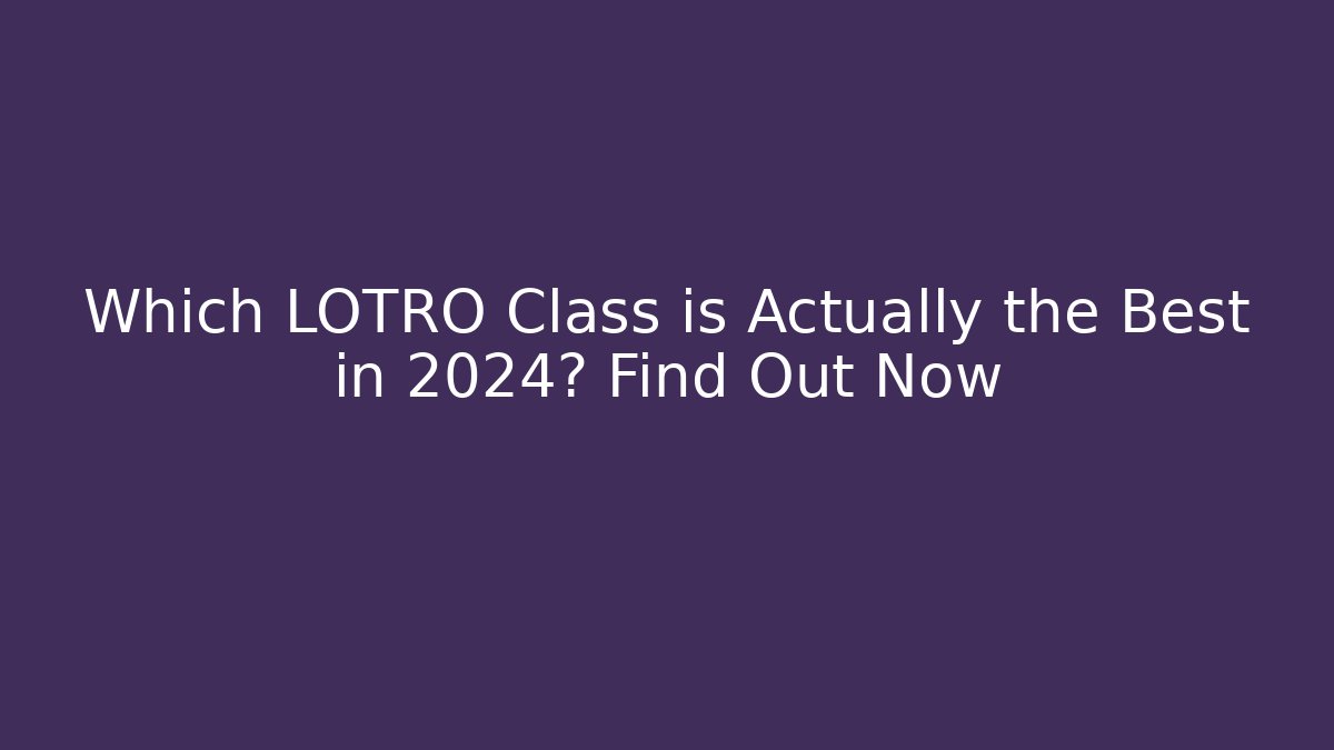 Which LOTRO Class is Actually the Best in 2024? Find Out Now