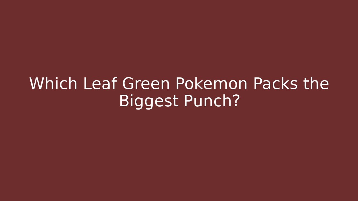 Which Leaf Green Pokemon Packs the Biggest Punch?