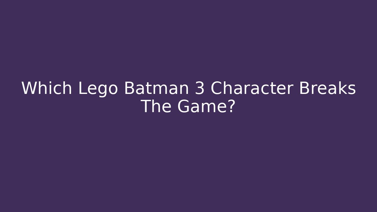 Which Lego Batman 3 Character Breaks The Game?