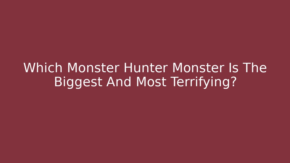 Which Monster Hunter Monster Is The Biggest And Most Terrifying?