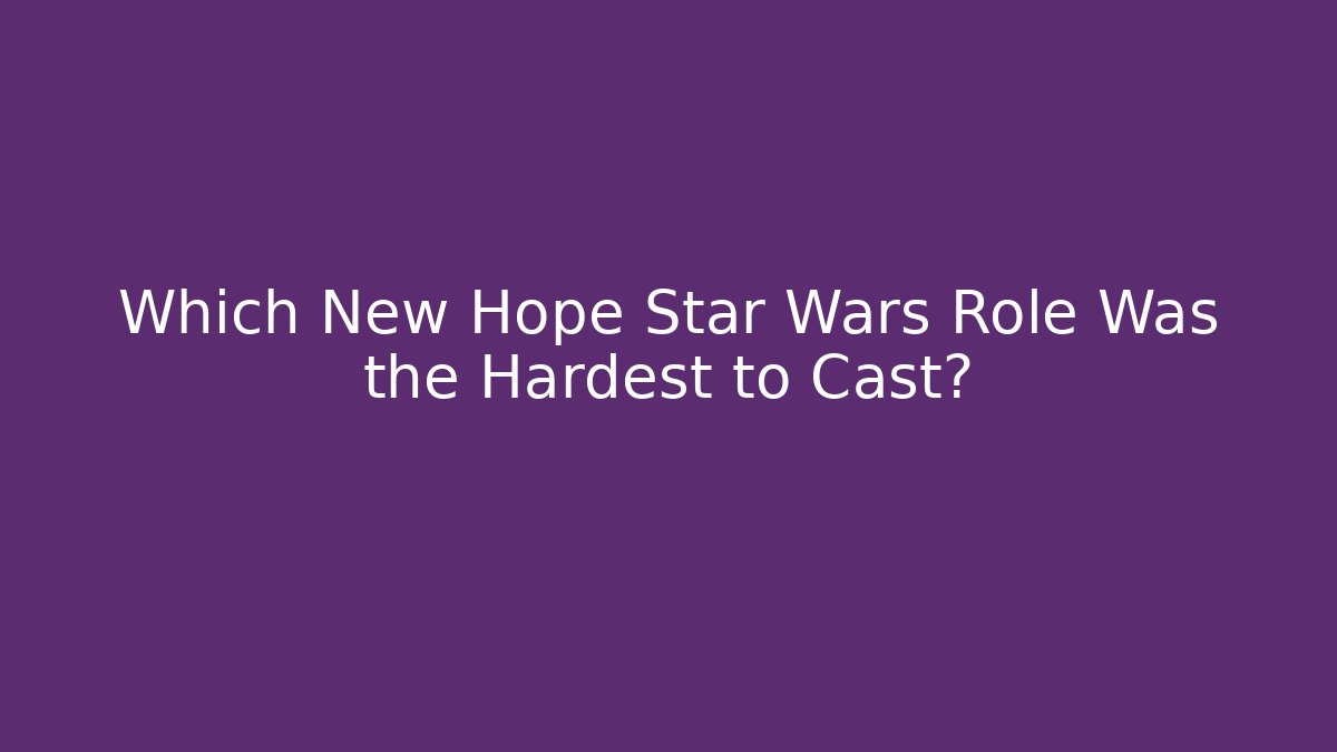 Which New Hope Star Wars Role Was the Hardest to Cast?