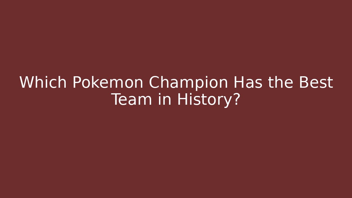 Which Pokémon Champion Has the Best Team in History?