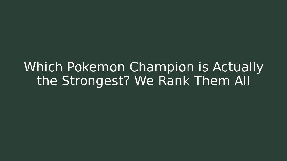 Which Pokemon Champion is Actually the Strongest? We Rank Them All