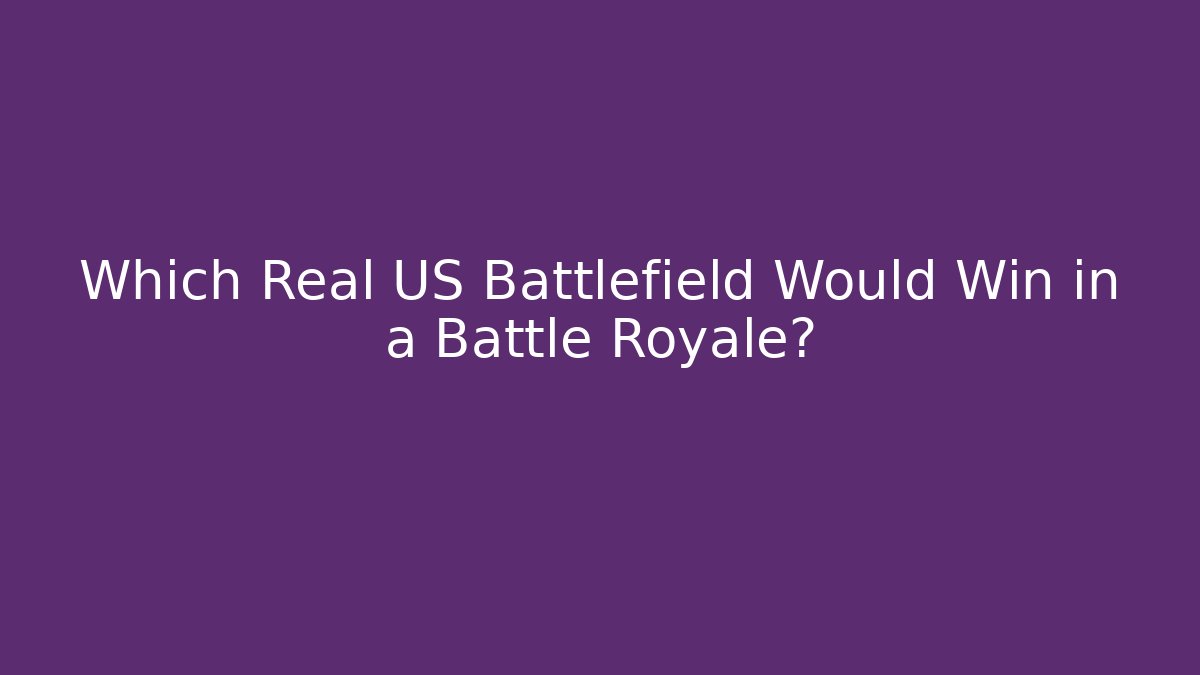 Which Real US Battlefield Would Win in a Battle Royale? - Felix Cat Insurance