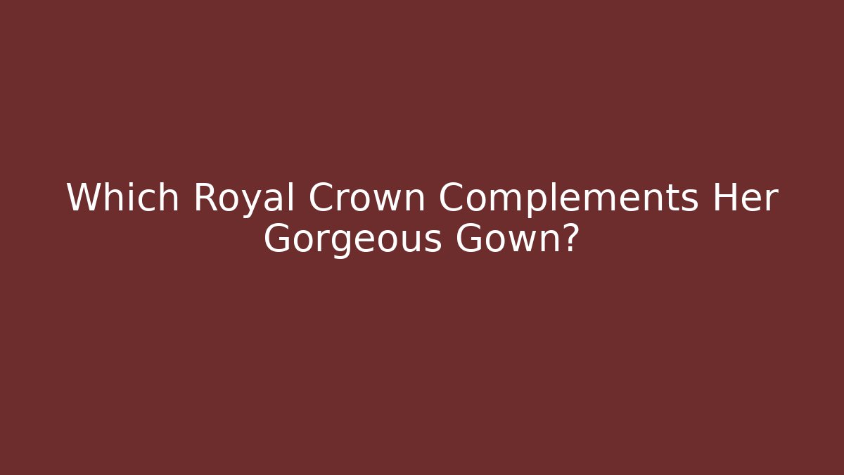 Which Royal Crown Complements Her Gorgeous Gown?