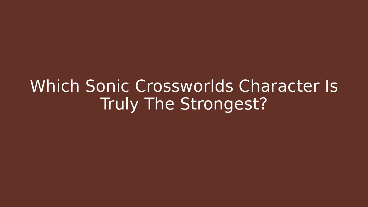 Which Sonic Crossworlds Character Is Truly The Strongest? - Felix Cat Insurance