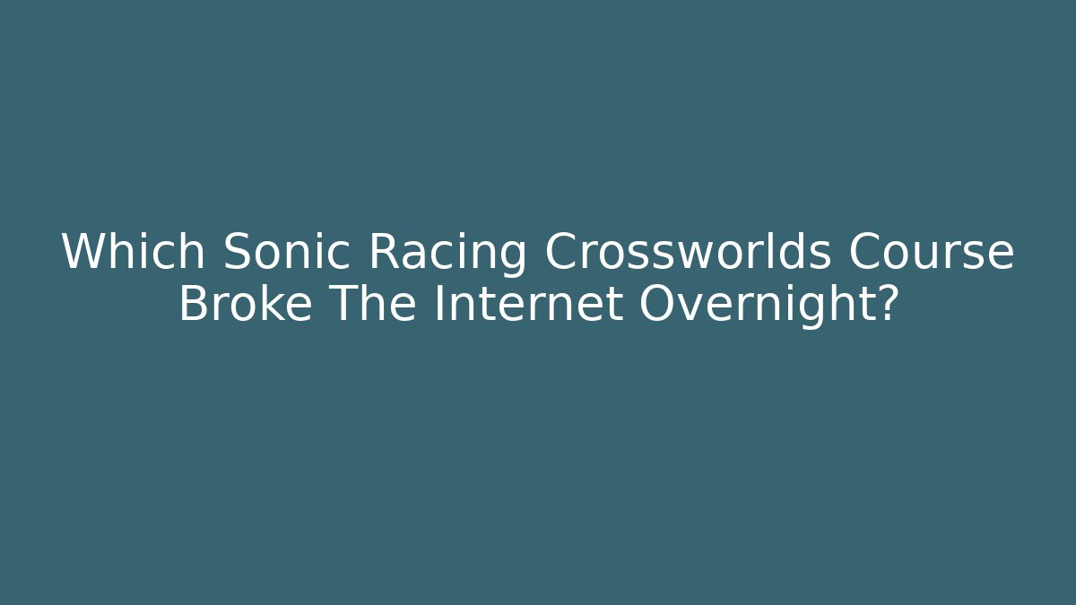 Which Sonic Racing Crossworlds Course Broke The Internet Overnight?