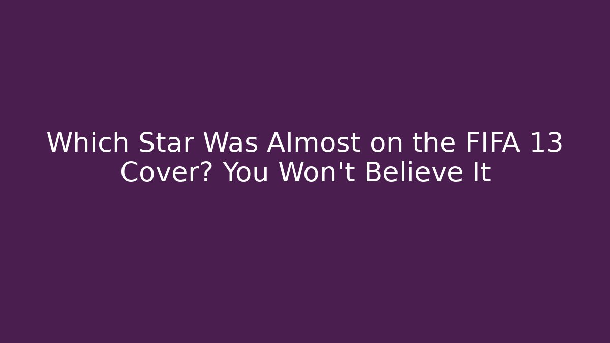 Which Star Was Almost on the FIFA 13 Cover? You Won't Believe It
