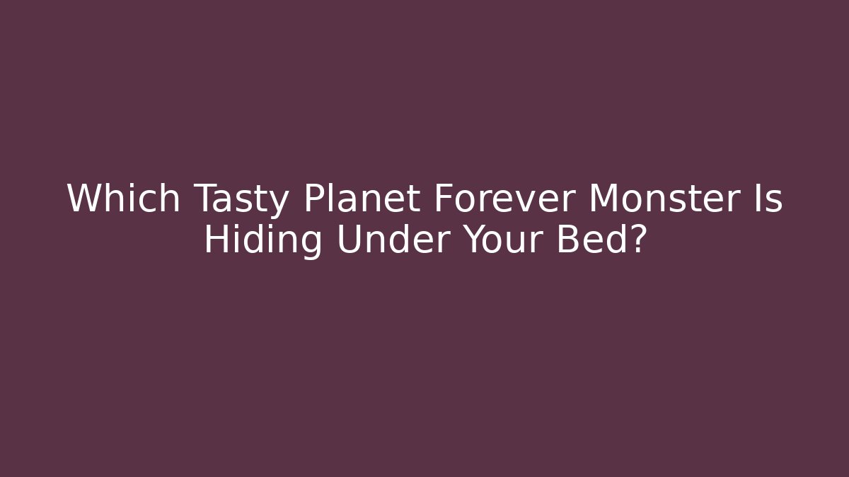 Which Tasty Planet Forever Monster Is Hiding Under Your Bed?