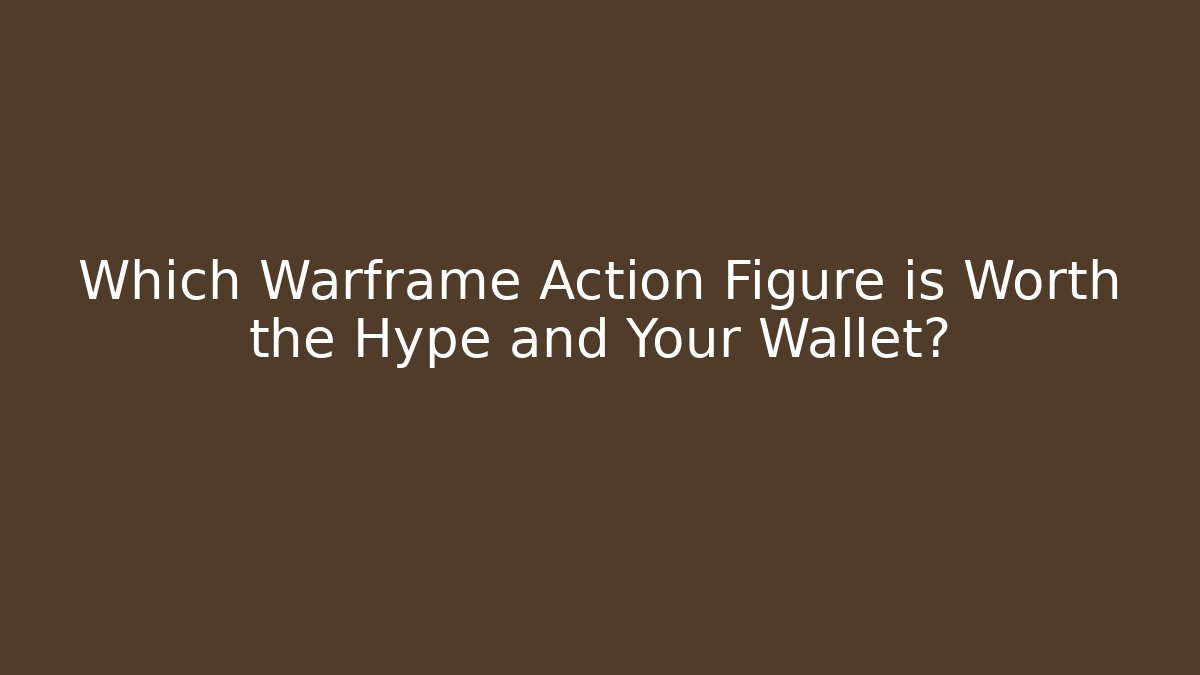 Which Warframe Action Figure is Worth the Hype and Your Wallet?